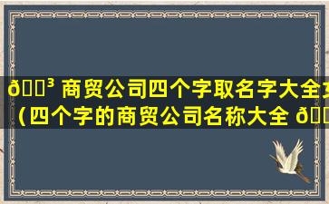 🌳 商贸公司四个字取名字大全女（四个字的商贸公司名称大全 🐼 简单大气）